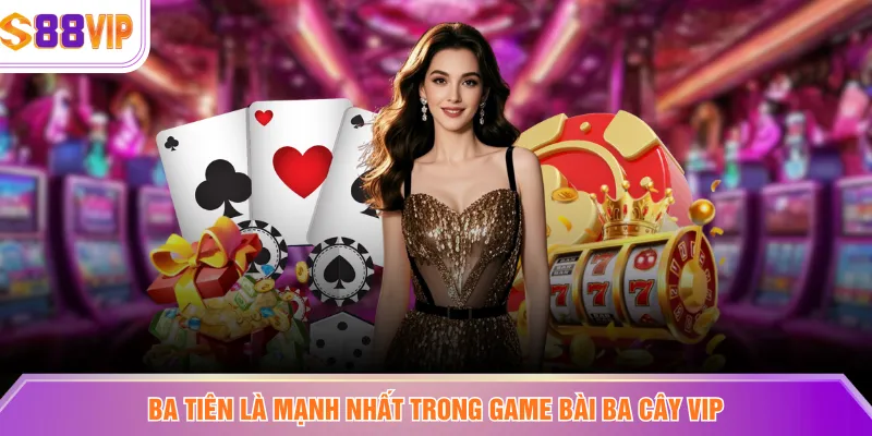 Ba tiên là mạnh nhất trong game bài ba cây VIP