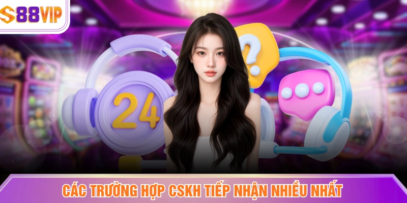 Các trường hợp CSKH tiếp nhận nhiều nhất