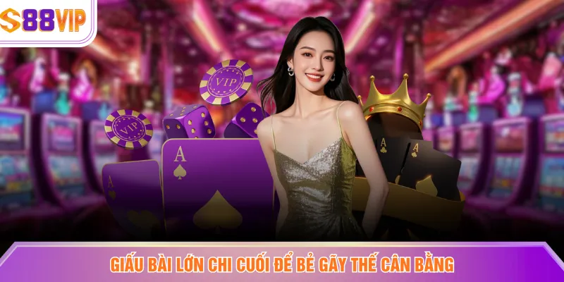 Giấu bài lớn chi cuối để bẻ gãy thế cân bằng
