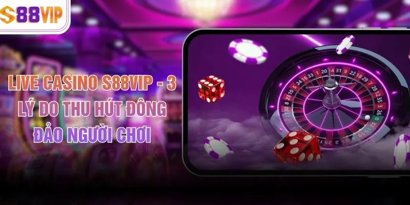 Live Casino S88VIP - 3 Lý Do Thu Hút Đông Đảo Người Chơi