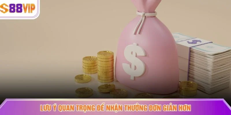 Lưu ý quan trọng để nhận thưởng đơn giản hơn