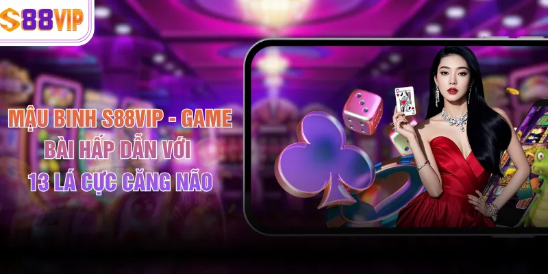Mậu Binh S88VIP - Game Bài Hấp Dẫn Với 13 Lá Cực Căng Não