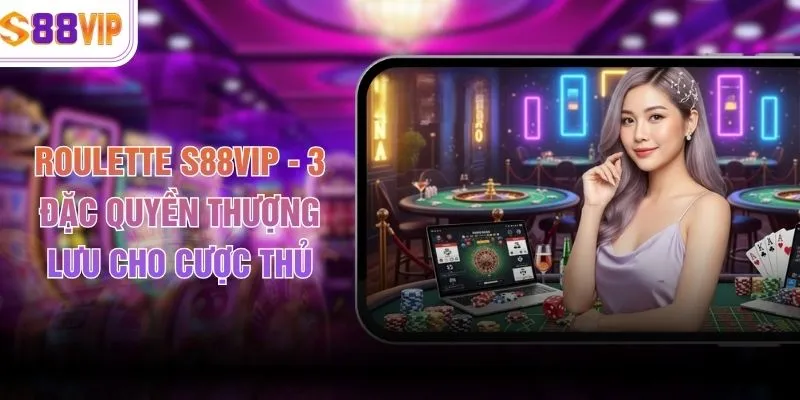 Roulette S88VIP - 3 Đặc Quyền Thượng Lưu Cho Cược Thủ