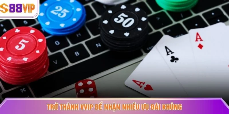 Trở thành VVIP để nhận nhiều ưu đãi khủng