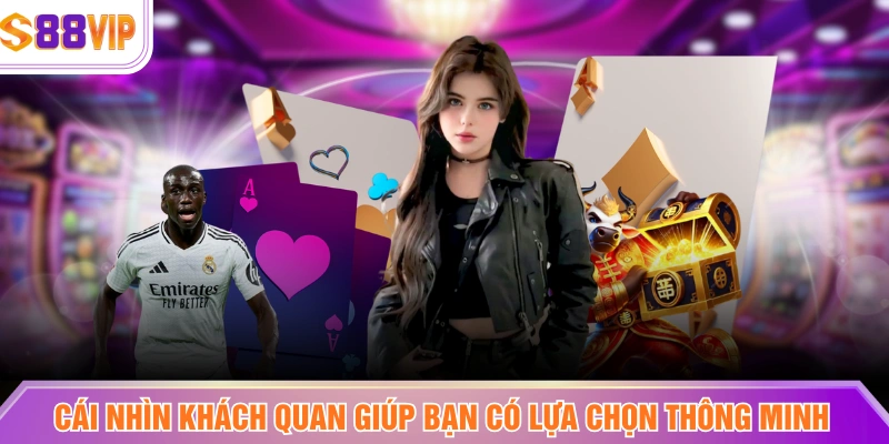 Cái nhìn khách quan giúp bạn có lựa chọn thông minh